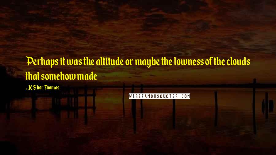 K Shor Thomas quotes: Perhaps it was the altitude or maybe the lowness of the clouds that somehow made