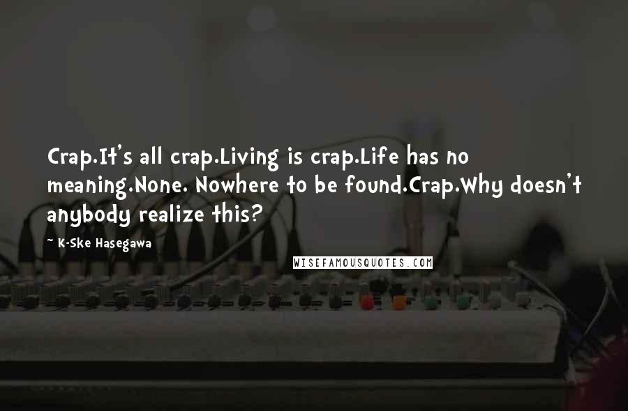 K-Ske Hasegawa quotes: Crap.It's all crap.Living is crap.Life has no meaning.None. Nowhere to be found.Crap.Why doesn't anybody realize this? K-Ske Hasegawa quotes: Crap.It's all crap.Living is crap.Life has no meaning.None. Nowhere to be found.Crap.Why doesn't anybody realize this?