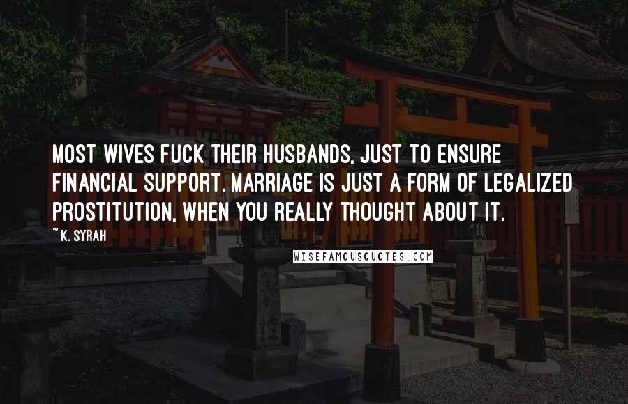 K. Syrah quotes: Most wives fuck their husbands, just to ensure financial support. Marriage is just a form of legalized prostitution, when you really thought about it.