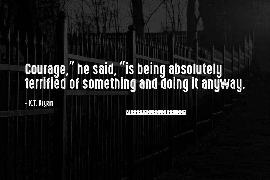 K.T. Bryan quotes: Courage," he said, "is being absolutely terrified of something and doing it anyway.