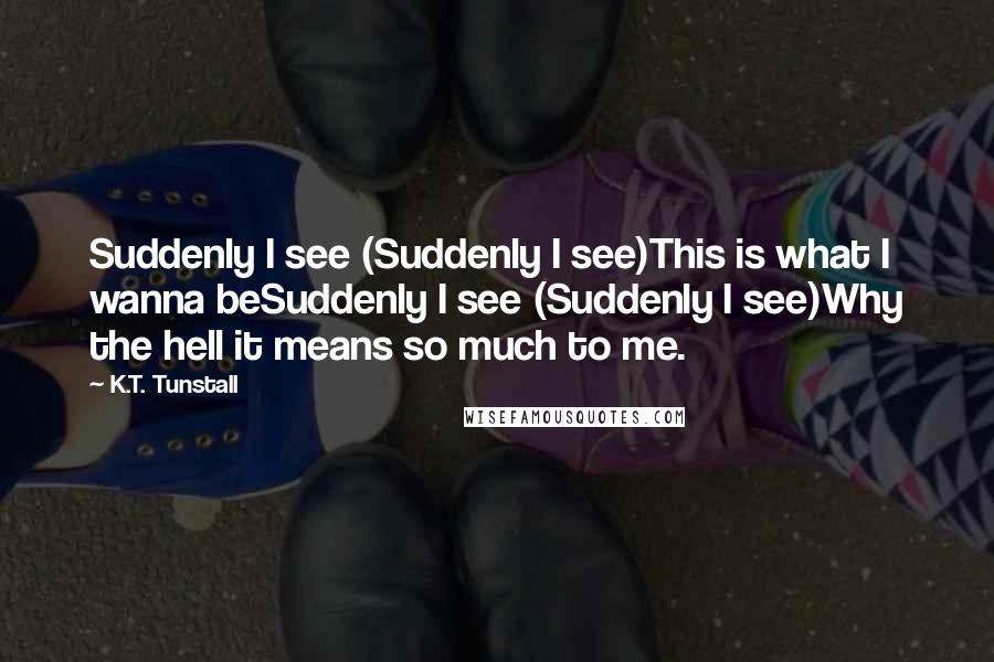 K.T. Tunstall quotes: Suddenly I see (Suddenly I see)This is what I wanna beSuddenly I see (Suddenly I see)Why the hell it means so much to me.