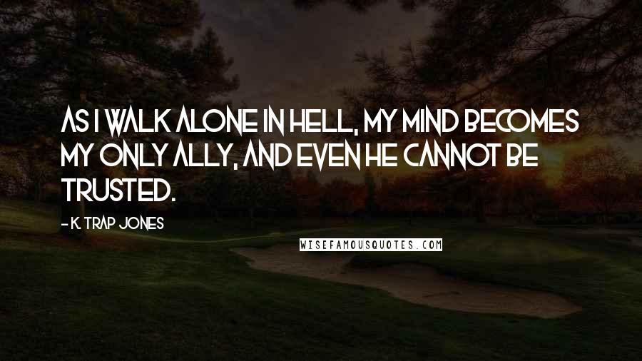 K. Trap Jones quotes: As I walk alone in Hell, my mind becomes my only ally, and even he cannot be trusted.