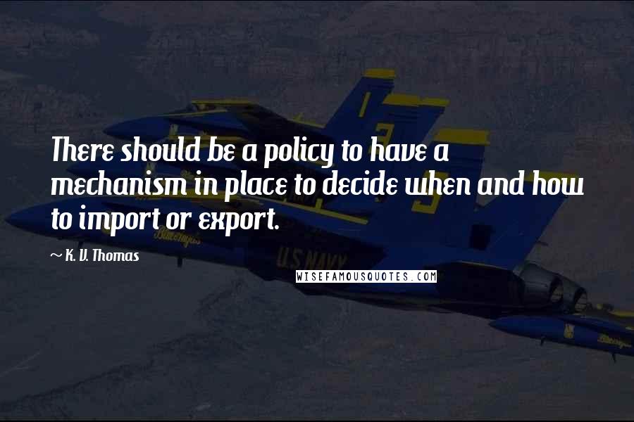 K. V. Thomas quotes: There should be a policy to have a mechanism in place to decide when and how to import or export.