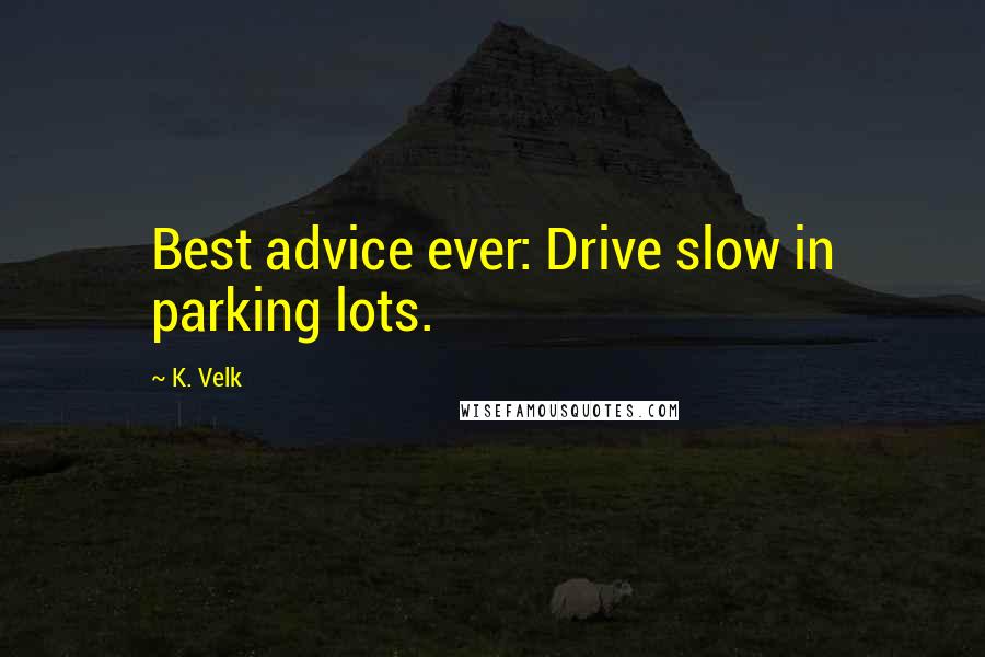 K. Velk quotes: Best advice ever: Drive slow in parking lots.