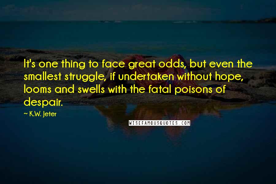 K.W. Jeter quotes: It's one thing to face great odds, but even the smallest struggle, if undertaken without hope, looms and swells with the fatal poisons of despair.