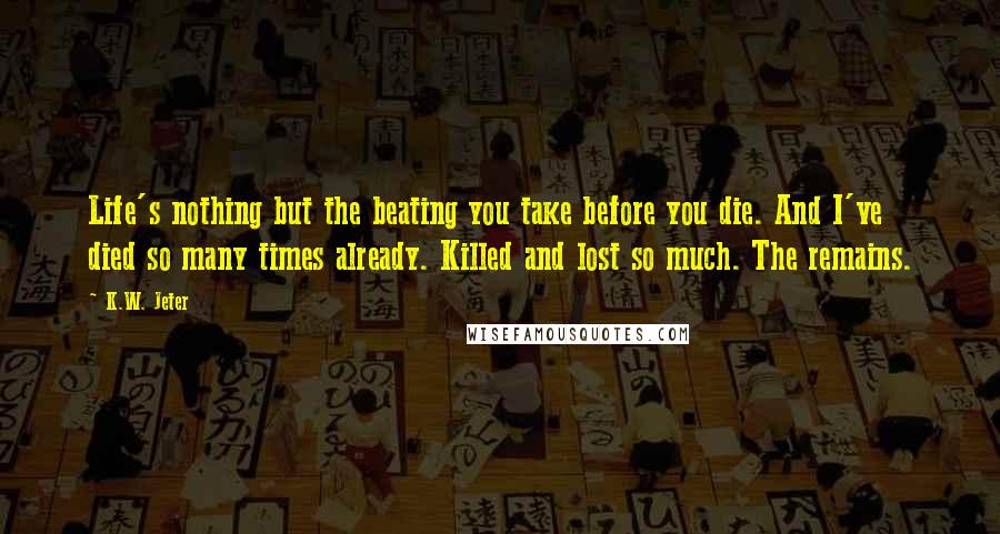 K.W. Jeter quotes: Life's nothing but the beating you take before you die. And I've died so many times already. Killed and lost so much. The remains.