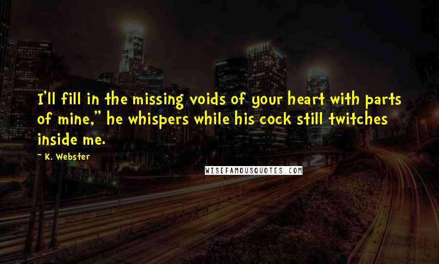 K. Webster quotes: I'll fill in the missing voids of your heart with parts of mine," he whispers while his cock still twitches inside me.