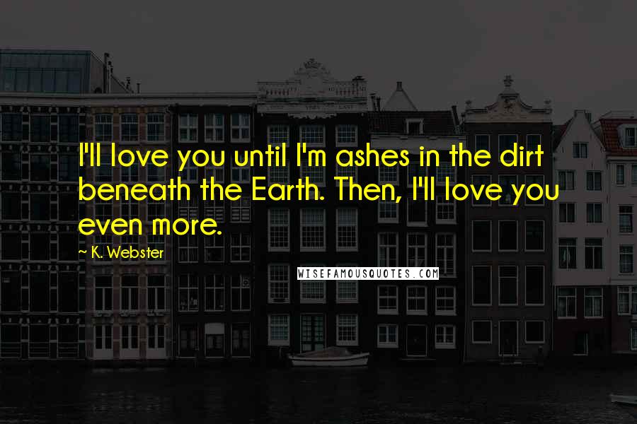 K. Webster quotes: I'll love you until I'm ashes in the dirt beneath the Earth. Then, I'll love you even more.