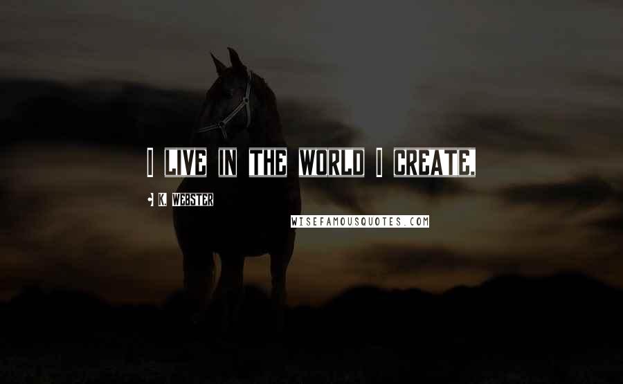 K. Webster quotes: I live in the world I create,