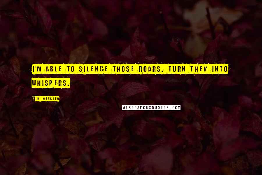 K. Webster quotes: I'm able to silence those roars. Turn them into whispers.