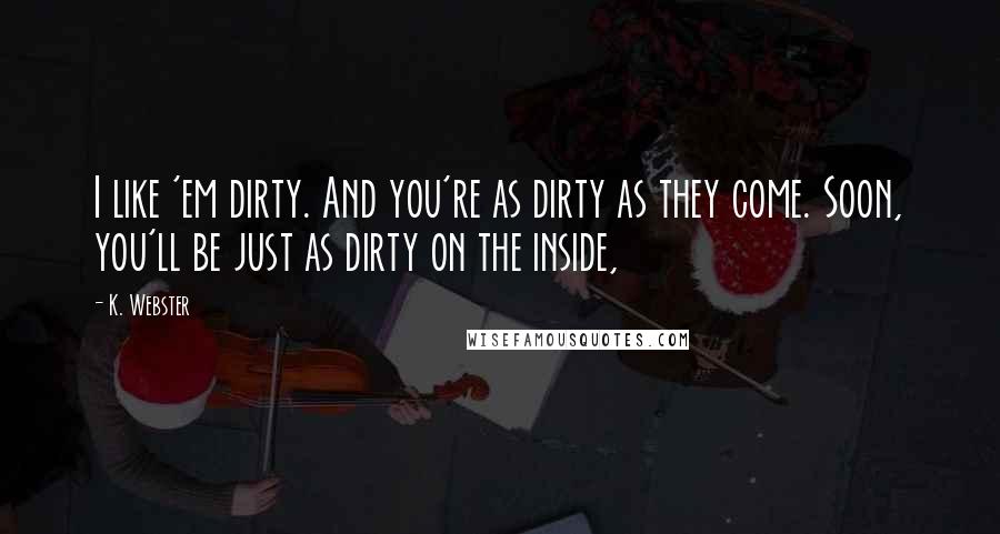 K. Webster quotes: I like 'em dirty. And you're as dirty as they come. Soon, you'll be just as dirty on the inside,