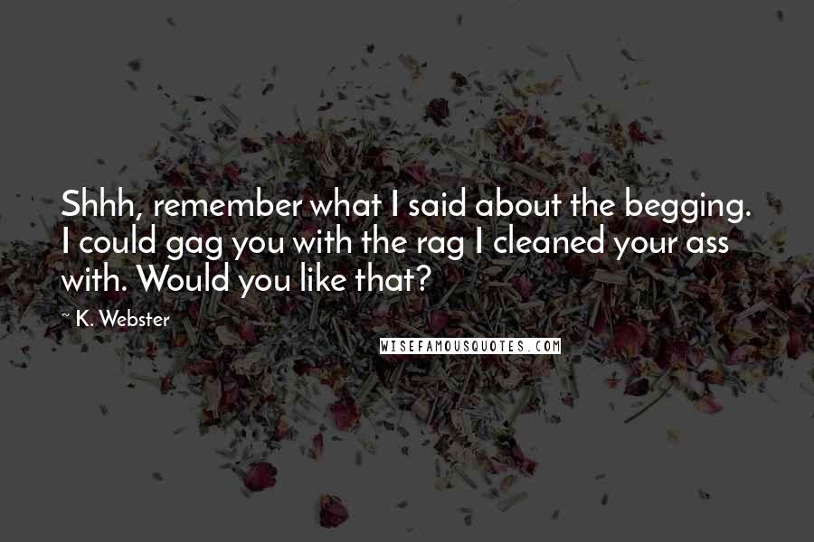 K. Webster quotes: Shhh, remember what I said about the begging. I could gag you with the rag I cleaned your ass with. Would you like that?