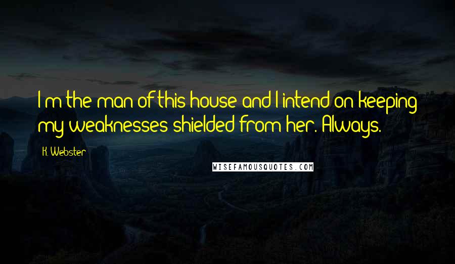 K. Webster quotes: I'm the man of this house and I intend on keeping my weaknesses shielded from her. Always.