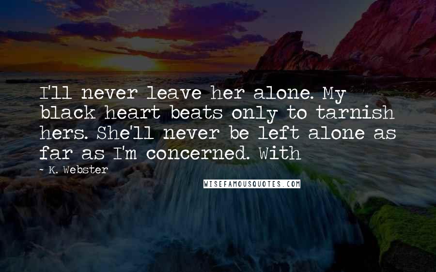 K. Webster quotes: I'll never leave her alone. My black heart beats only to tarnish hers. She'll never be left alone as far as I'm concerned. With