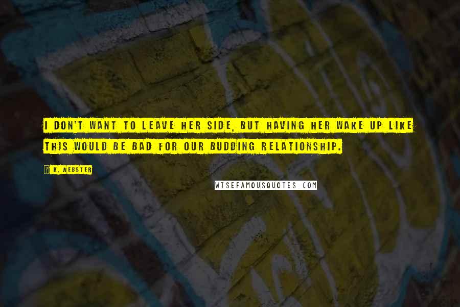 K. Webster quotes: I don't want to leave her side, but having her wake up like this would be bad for our budding relationship.