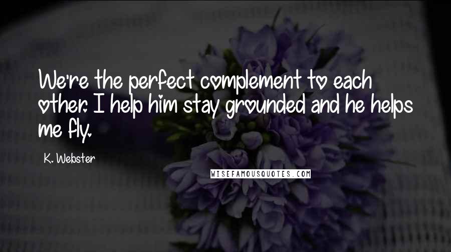 K. Webster quotes: We're the perfect complement to each other. I help him stay grounded and he helps me fly.