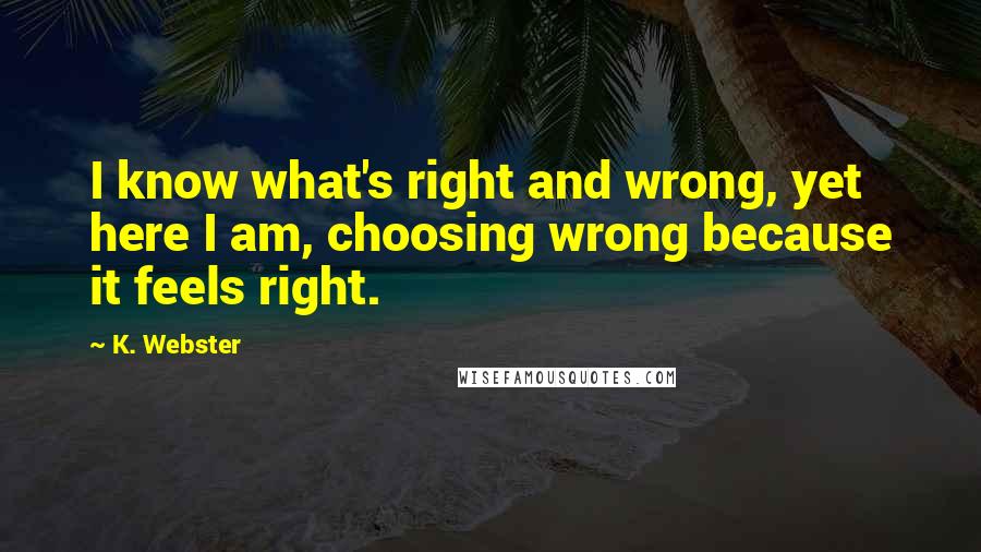 K. Webster quotes: I know what's right and wrong, yet here I am, choosing wrong because it feels right.