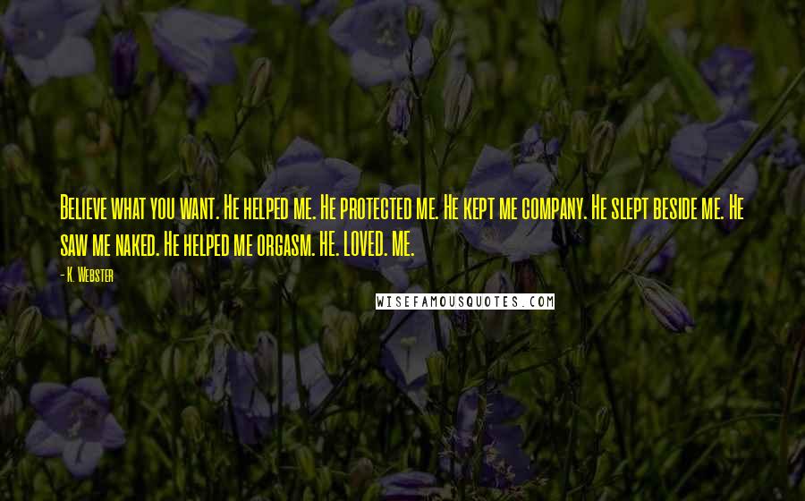 K. Webster quotes: Believe what you want. He helped me. He protected me. He kept me company. He slept beside me. He saw me naked. He helped me orgasm. HE. LOVED. ME.