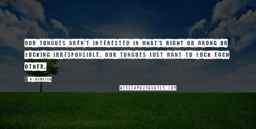 K. Webster quotes: Our tongues aren't interested in what's right or wrong or fucking irresponsible. Our tongues just want to fuck each other.