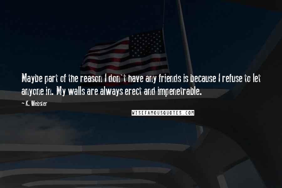 K. Webster quotes: Maybe part of the reason I don't have any friends is because I refuse to let anyone in. My walls are always erect and impenetrable.