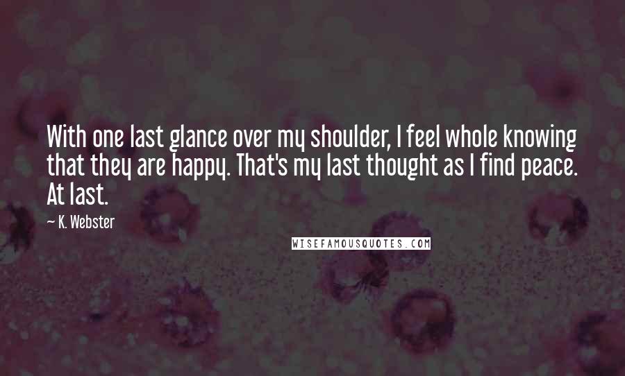 K. Webster quotes: With one last glance over my shoulder, I feel whole knowing that they are happy. That's my last thought as I find peace. At last.