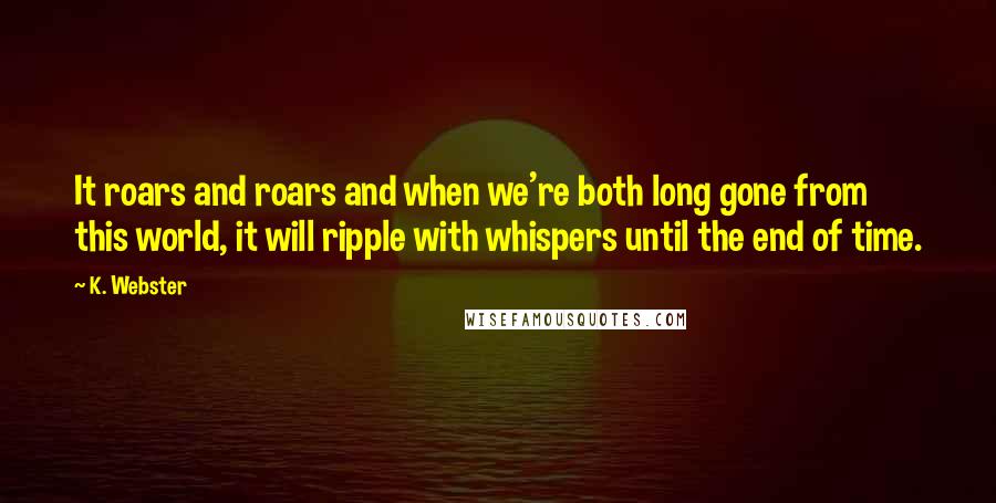 K. Webster quotes: It roars and roars and when we're both long gone from this world, it will ripple with whispers until the end of time.