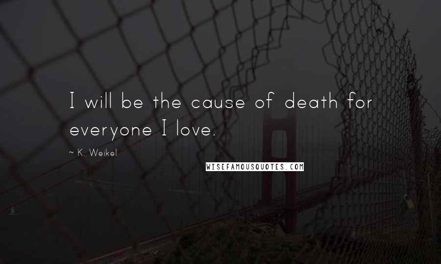 K. Weikel quotes: I will be the cause of death for everyone I love.