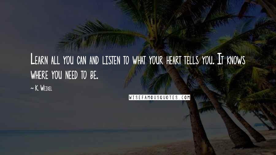 K. Weikel quotes: Learn all you can and listen to what your heart tells you. It knows where you need to be.