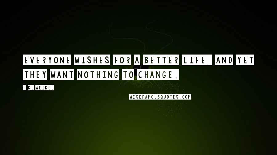 K. Weikel quotes: Everyone wishes for a better life, and yet they want nothing to change.