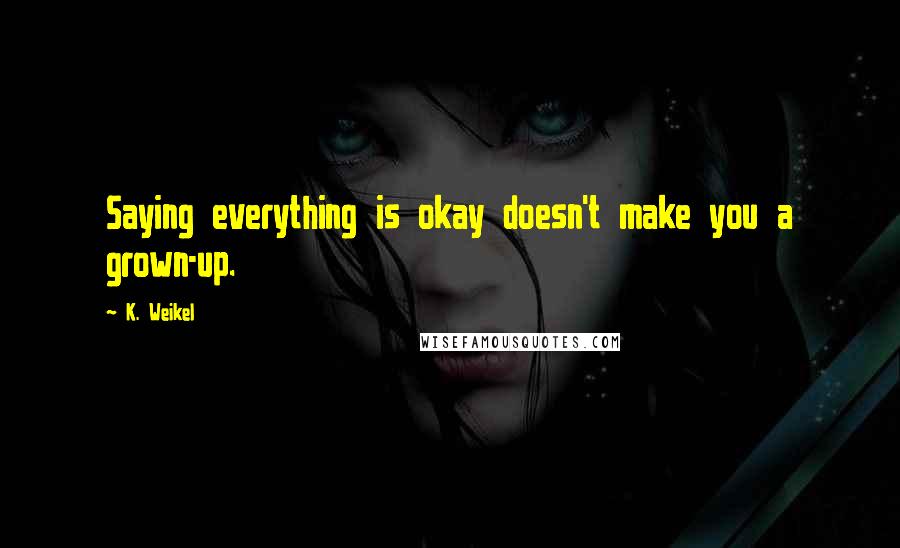 K. Weikel quotes: Saying everything is okay doesn't make you a grown-up.