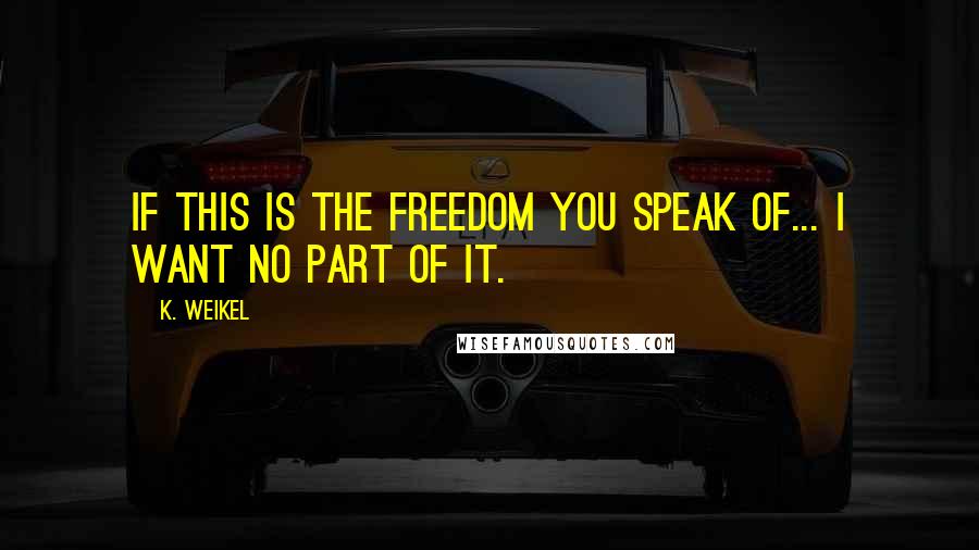 K. Weikel quotes: If this is the freedom you speak of... I want no part of it.