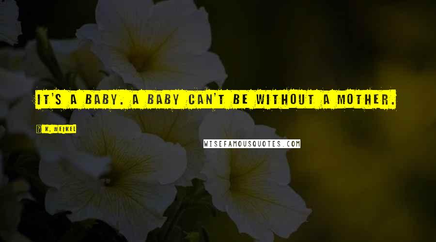 K. Weikel quotes: It's a baby. A baby can't be without a mother.