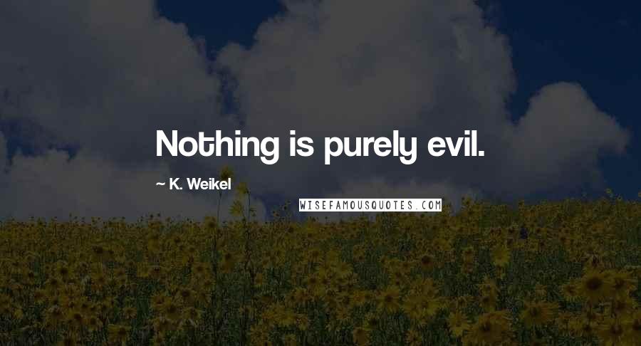 K. Weikel quotes: Nothing is purely evil.