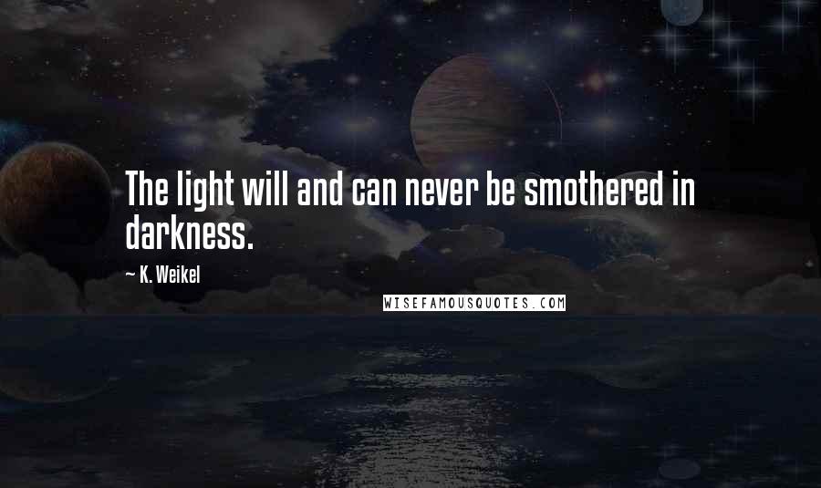 K. Weikel quotes: The light will and can never be smothered in darkness.