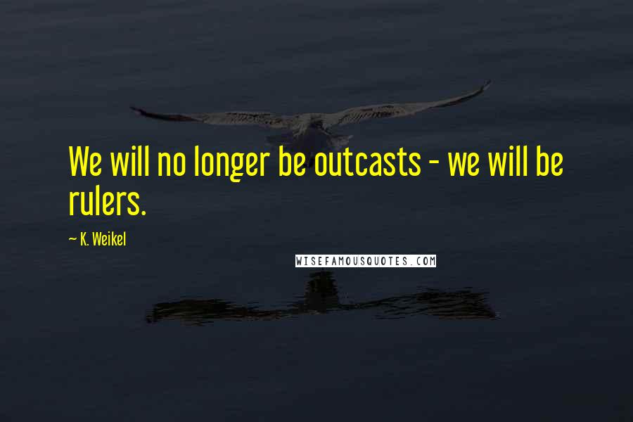 K. Weikel quotes: We will no longer be outcasts - we will be rulers.