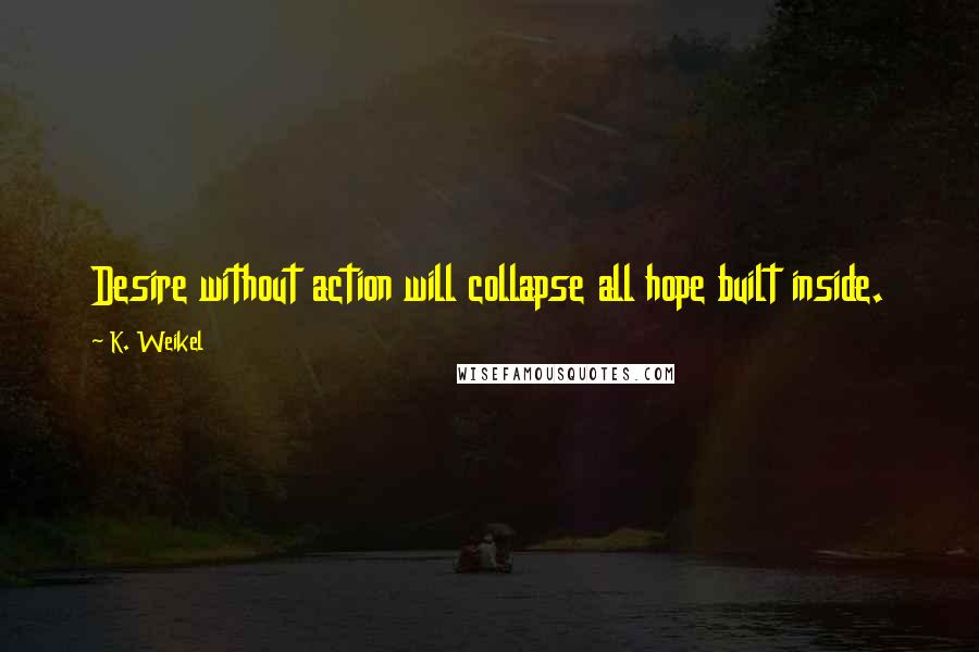 K. Weikel quotes: Desire without action will collapse all hope built inside.