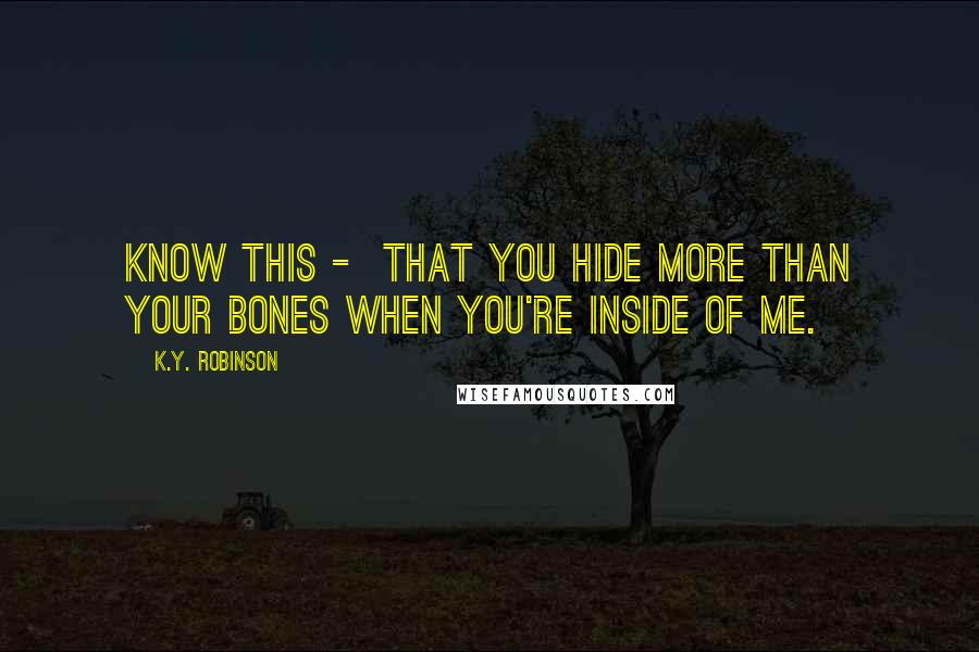 K.Y. Robinson quotes: know this - that you hide more than your bones when you're inside of me. K.Y. Robinson quotes: know this - that you hide more than your bones when you're inside of me.