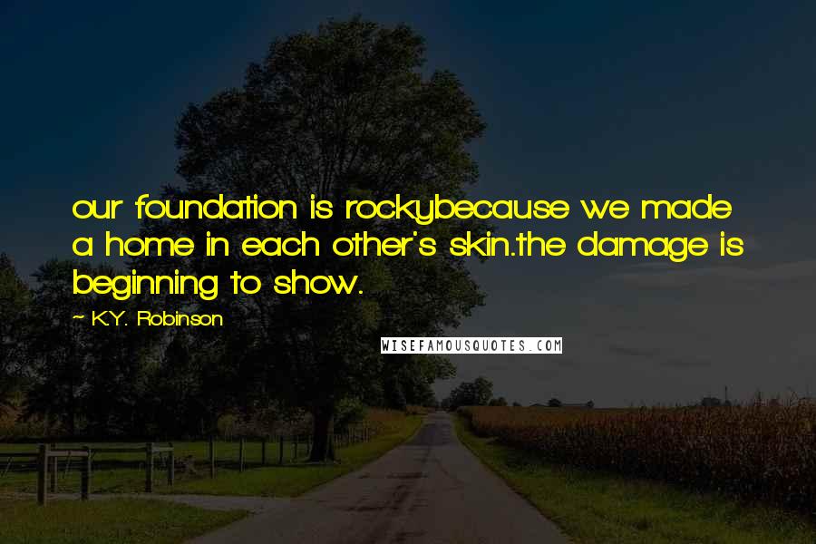 K.Y. Robinson quotes: our foundation is rockybecause we made a home in each other's skin.the damage is beginning to show.