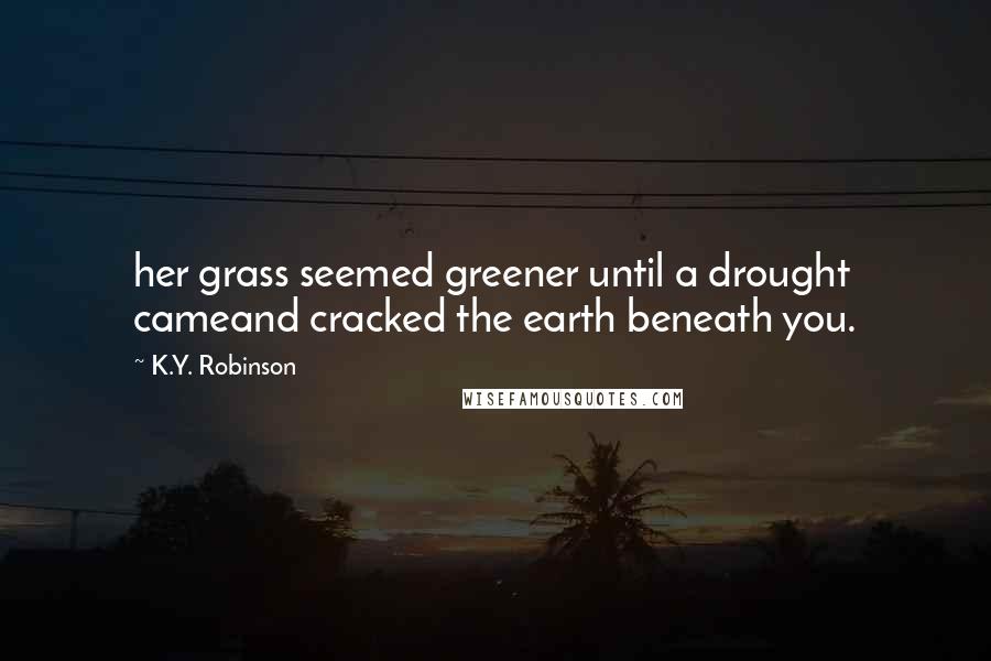K.Y. Robinson quotes: her grass seemed greener until a drought cameand cracked the earth beneath you. K.Y. Robinson quotes: her grass seemed greener until a drought cameand cracked the earth beneath you.