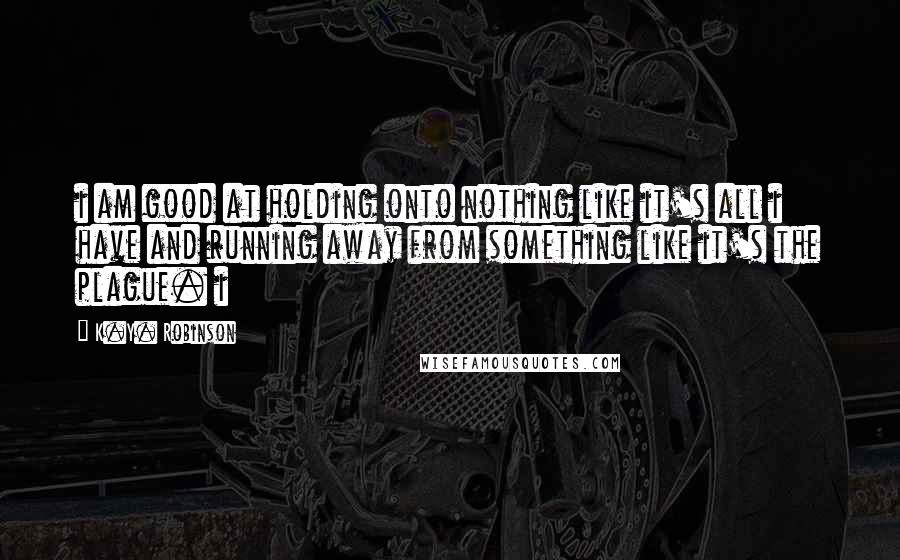 K.Y. Robinson quotes: i am good at holding onto nothing like it's all i have and running away from something like it's the plague. i