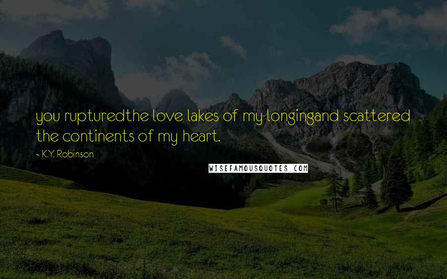 K.Y. Robinson quotes: you rupturedthe love lakes of my longingand scattered the continents of my heart.