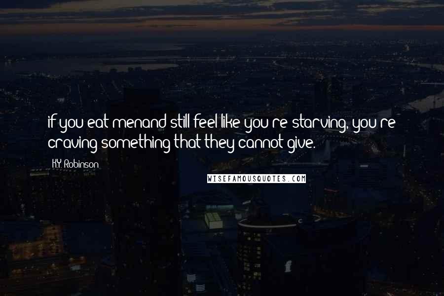 K.Y. Robinson quotes: if you eat menand still feel like you're starving, you're craving something that they cannot give. K.Y. Robinson quotes: if you eat menand still feel like you're starving, you're craving something that they cannot give.