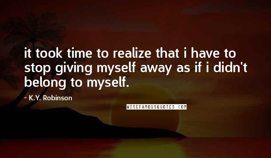 K.Y. Robinson quotes: it took time to realize that i have to stop giving myself away as if i didn't belong to myself. K.Y. Robinson quotes: it took time to realize that i have to stop giving myself away as if i didn't belong to myself.