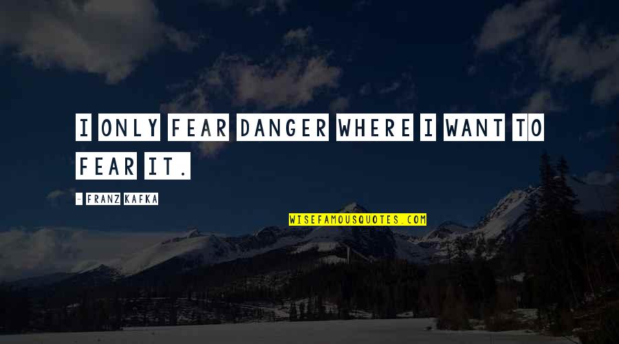 K Zhaszn S Gi T Rv Ny Quotes By Franz Kafka: I only fear danger where I want to K Zhaszn S Gi T Rv Ny Quotes By Franz Kafka: I only fear danger where I want to
