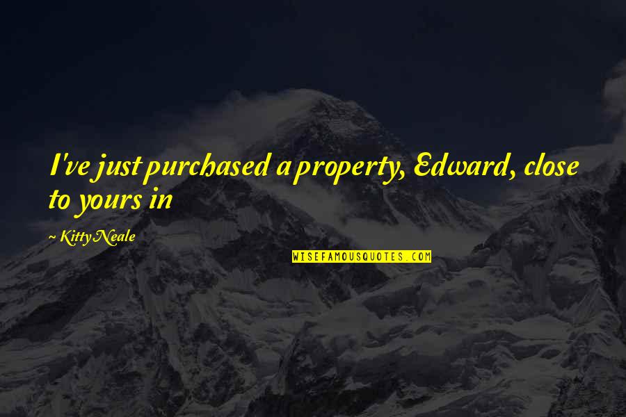 K100026 Quotes By Kitty Neale: I've just purchased a property, Edward, close to