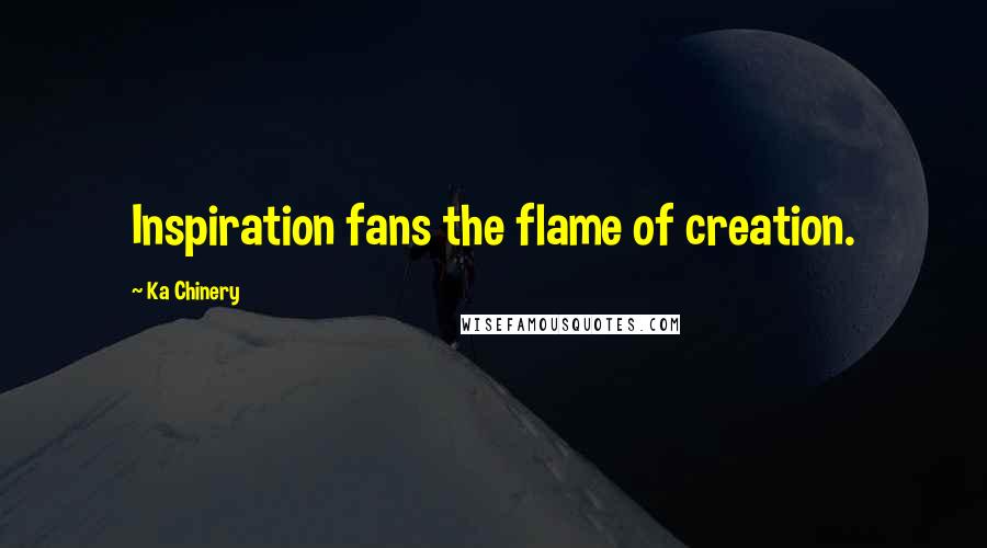 Ka Chinery quotes: Inspiration fans the flame of creation.