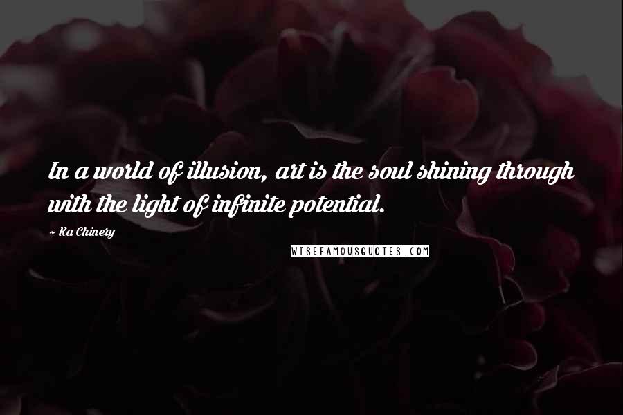 Ka Chinery quotes: In a world of illusion, art is the soul shining through with the light of infinite potential.