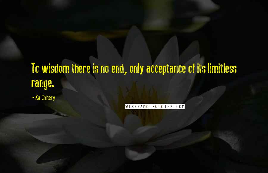 Ka Chinery quotes: To wisdom there is no end, only acceptance of its limitless range.