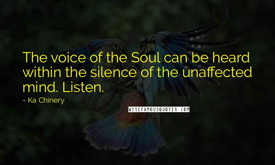 Ka Chinery quotes: The voice of the Soul can be heard within the silence of the unaffected mind. Listen.