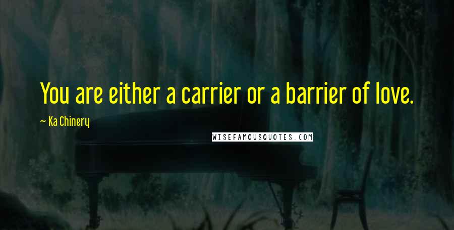Ka Chinery quotes: You are either a carrier or a barrier of love.